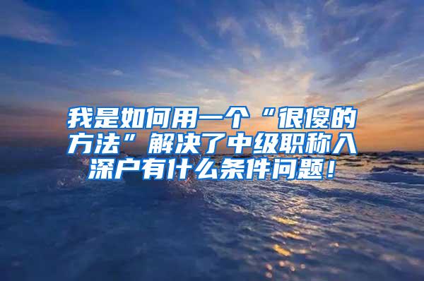 我是如何用一个“很傻的方法”解决了中级职称入深户有什么条件问题！