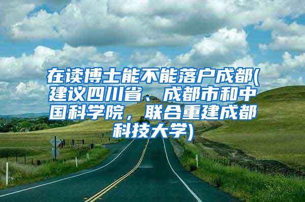 在读博士能不能落户成都(建议四川省、成都市和中国科学院，联合重建成都科技大学)