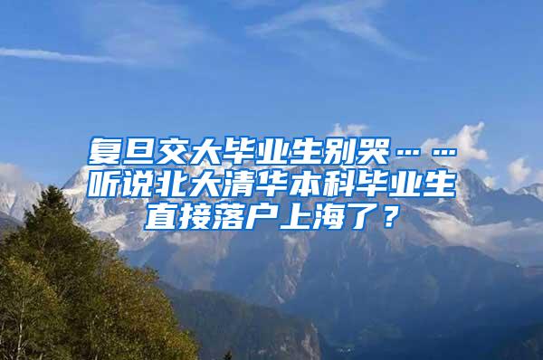 复旦交大毕业生别哭……听说北大清华本科毕业生直接落户上海了？