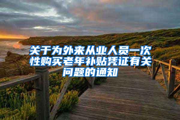 关于为外来从业人员一次性购买老年补贴凭证有关问题的通知