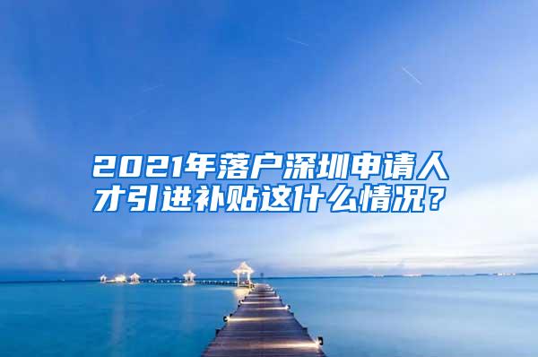 2021年落户深圳申请人才引进补贴这什么情况？