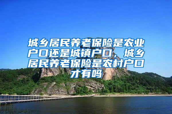 城乡居民养老保险是农业户口还是城镇户口，城乡居民养老保险是农村户口才有吗