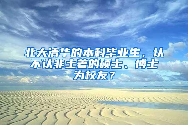 北大清华的本科毕业生，认不认非土著的硕士、博士为校友？