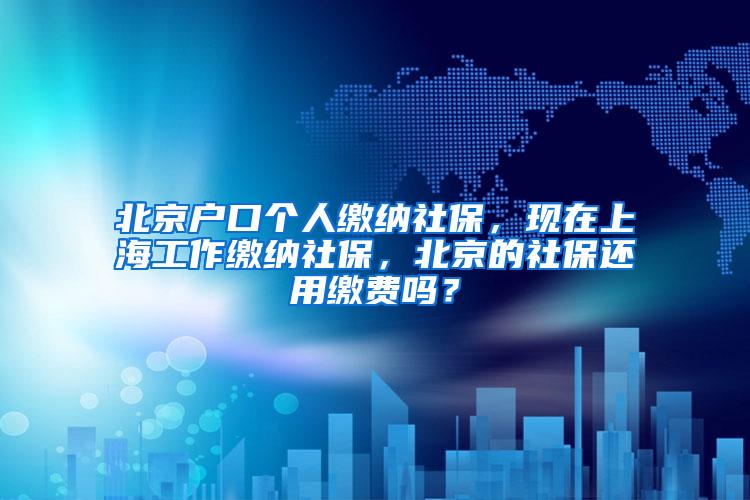 北京户口个人缴纳社保，现在上海工作缴纳社保，北京的社保还用缴费吗？