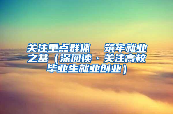 关注重点群体  筑牢就业之基（深阅读·关注高校毕业生就业创业）