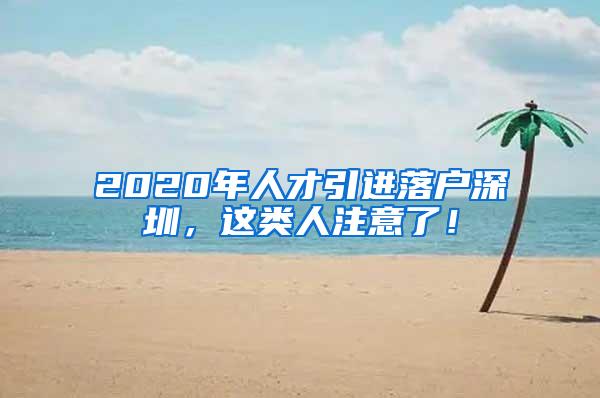 2020年人才引进落户深圳，这类人注意了！