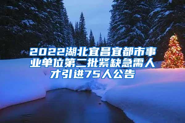 2022湖北宜昌宜都市事业单位第二批紧缺急需人才引进75人公告