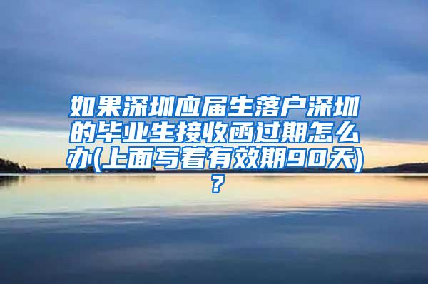 如果深圳应届生落户深圳的毕业生接收函过期怎么办(上面写着有效期90天)？