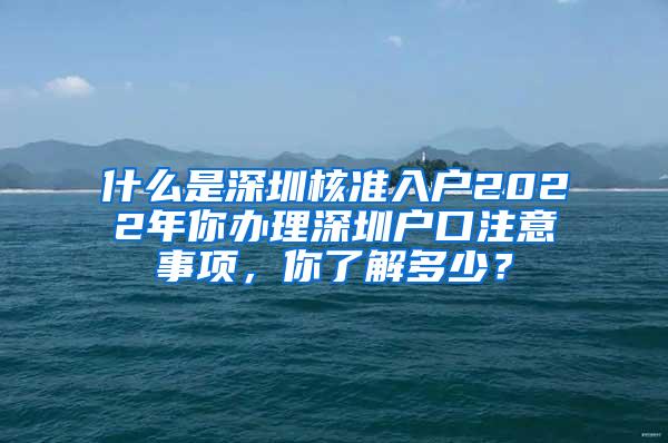 什么是深圳核准入户2022年你办理深圳户口注意事项，你了解多少？