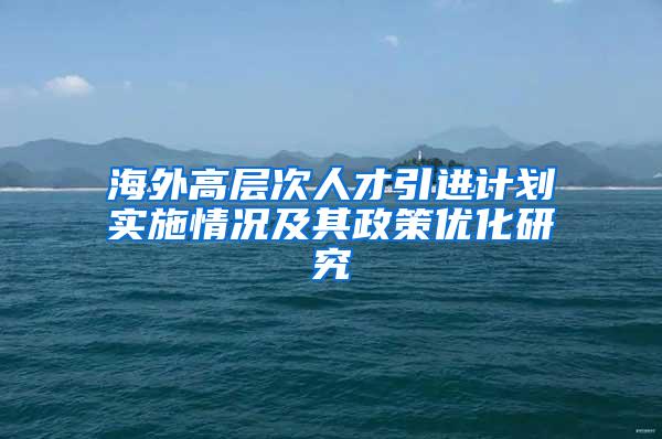 海外高层次人才引进计划实施情况及其政策优化研究