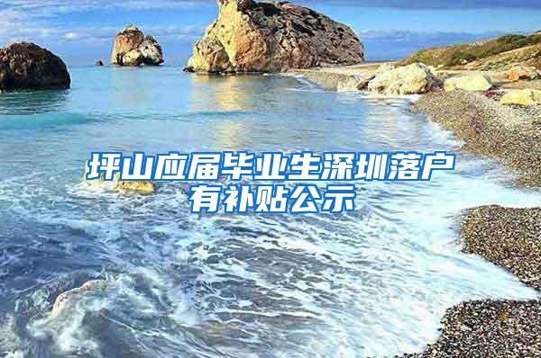 坪山应届毕业生深圳落户有补贴公示