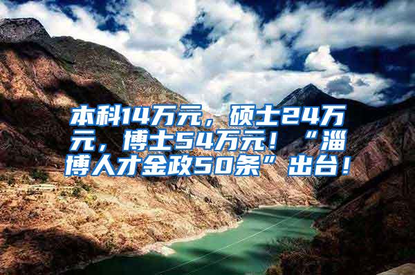 本科14万元，硕士24万元，博士54万元！“淄博人才金政50条”出台！