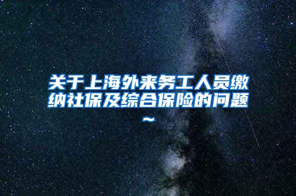 关于上海外来务工人员缴纳社保及综合保险的问题~