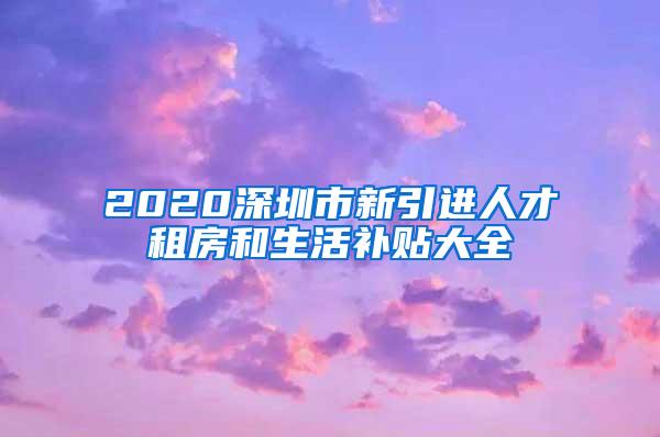2020深圳市新引进人才租房和生活补贴大全