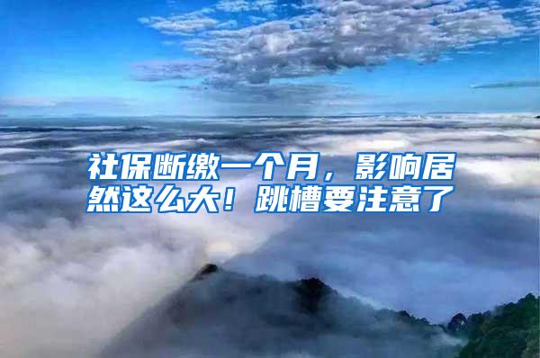 社保断缴一个月，影响居然这么大！跳槽要注意了