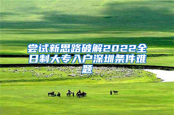 尝试新思路破解2022全日制大专入户深圳条件难题