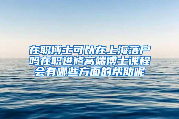 在职博士可以在上海落户吗在职进修高端博士课程会有哪些方面的帮助呢