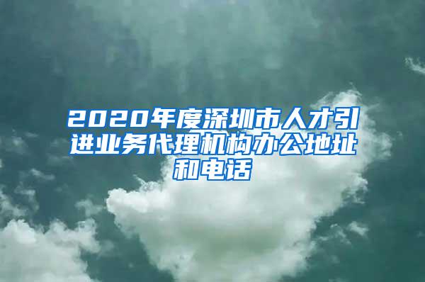 2020年度深圳市人才引进业务代理机构办公地址和电话