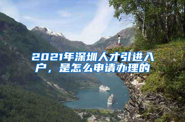 2021年深圳人才引进入户，是怎么申请办理的