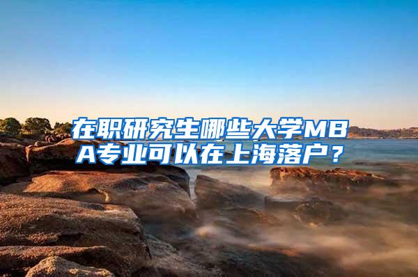在职研究生哪些大学MBA专业可以在上海落户？