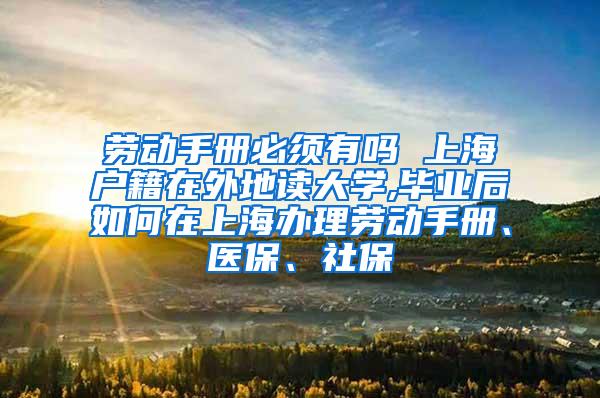 劳动手册必须有吗 上海户籍在外地读大学,毕业后如何在上海办理劳动手册、医保、社保