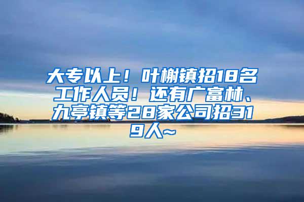 大专以上！叶榭镇招18名工作人员！还有广富林、九亭镇等28家公司招319人~