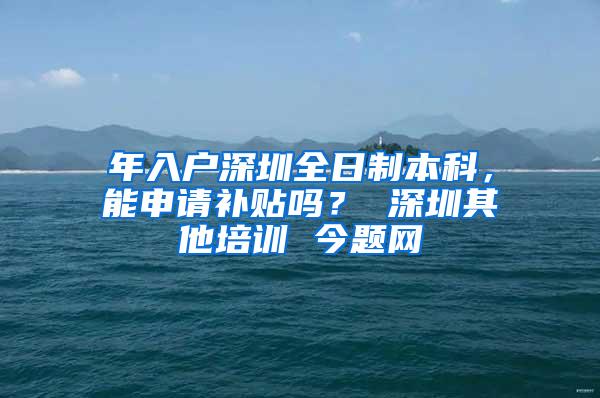 年入户深圳全日制本科，能申请补贴吗？ 深圳其他培训 今题网