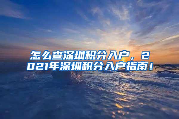 怎么查深圳积分入户，2021年深圳积分入户指南！