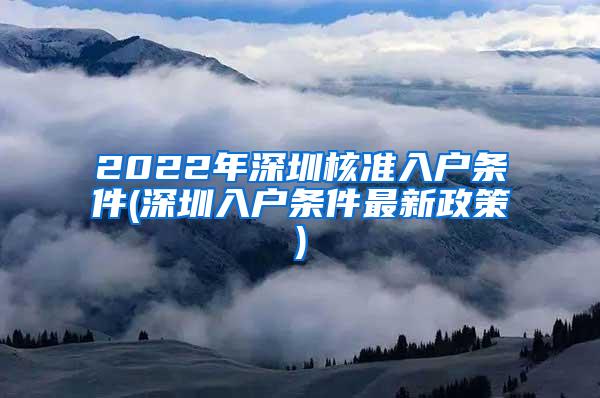2022年深圳核准入户条件(深圳入户条件最新政策)