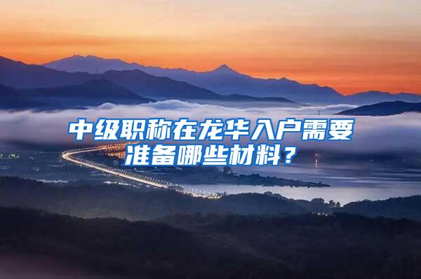 中级职称在龙华入户需要准备哪些材料？