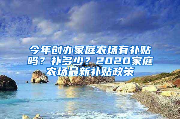 今年创办家庭农场有补贴吗？补多少？2020家庭农场最新补贴政策