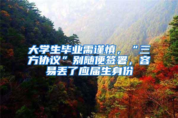 大学生毕业需谨慎，“三方协议”别随便签署，容易丢了应届生身份
