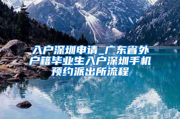 入户深圳申请_广东省外户籍毕业生入户深圳手机预约派出所流程