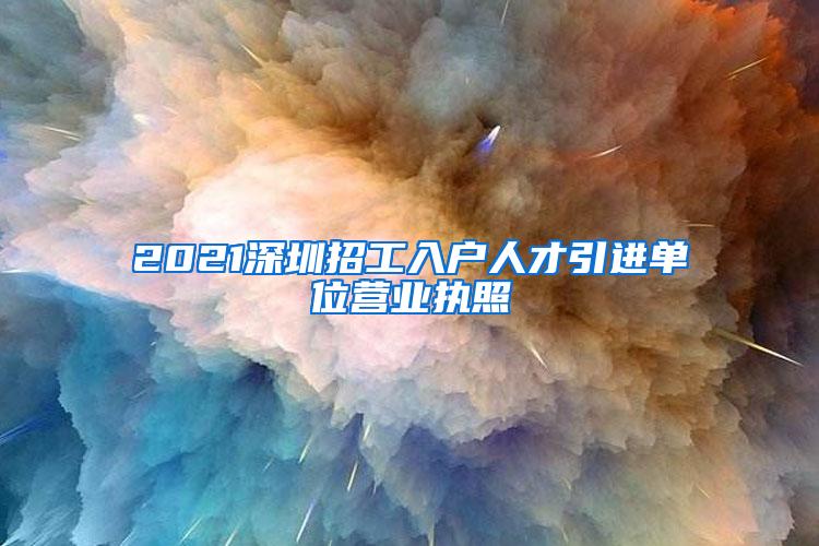 2021深圳招工入户人才引进单位营业执照