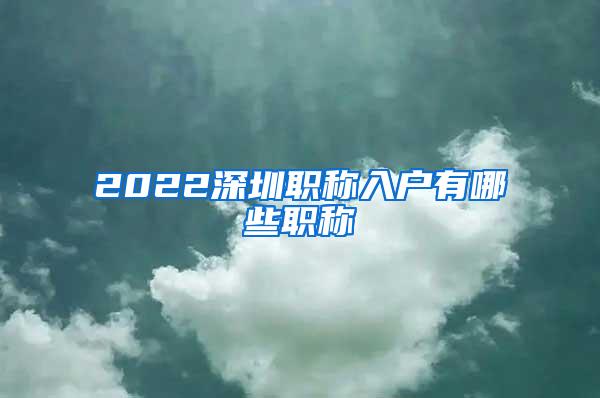 2022深圳职称入户有哪些职称