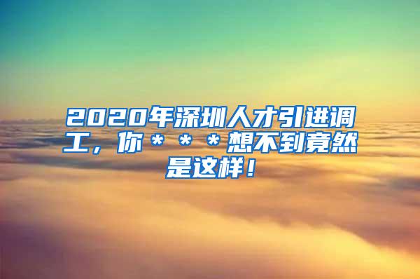 2020年深圳人才引进调工，你＊＊＊想不到竟然是这样！