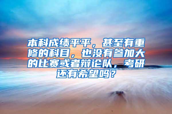 本科成绩平平，甚至有重修的科目，也没有参加大的比赛或者辩论队，考研还有希望吗？