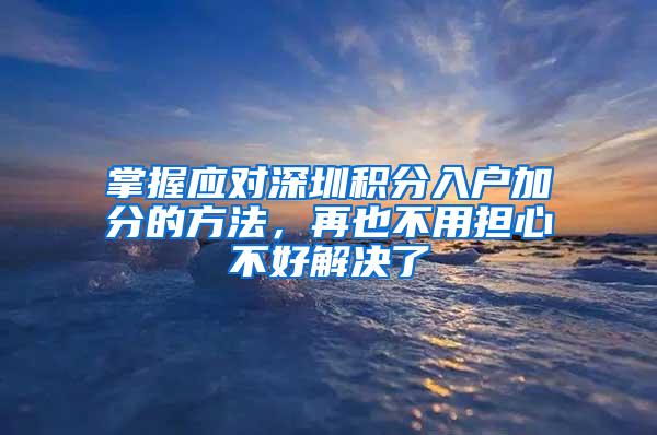 掌握应对深圳积分入户加分的方法，再也不用担心不好解决了