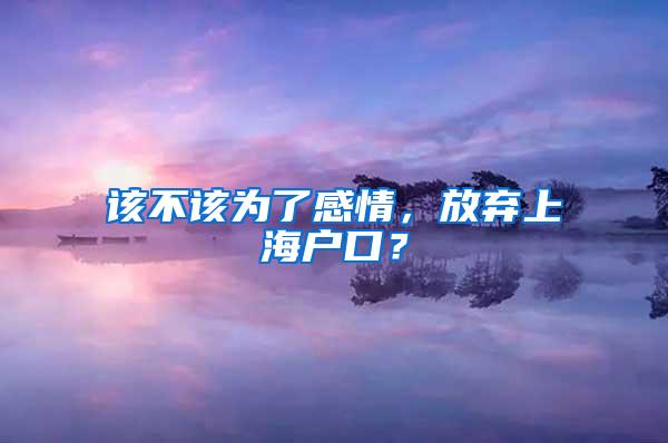 该不该为了感情，放弃上海户口？