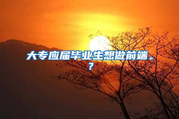 大专应届毕业生想做前端。？