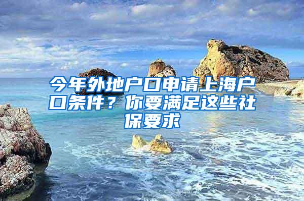 今年外地户口申请上海户口条件？你要满足这些社保要求