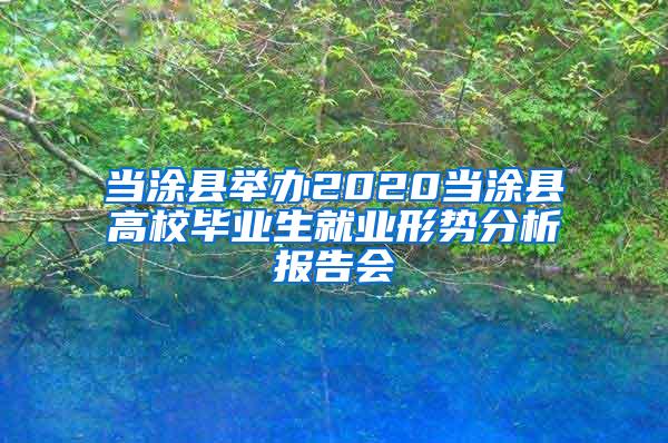 当涂县举办2020当涂县高校毕业生就业形势分析报告会