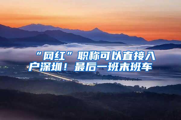 “网红”职称可以直接入户深圳！最后一班末班车