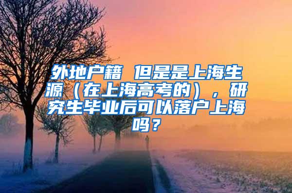 外地户籍 但是是上海生源（在上海高考的），研究生毕业后可以落户上海吗？