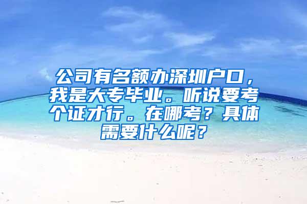 公司有名额办深圳户口，我是大专毕业。听说要考个证才行。在哪考？具体需要什么呢？