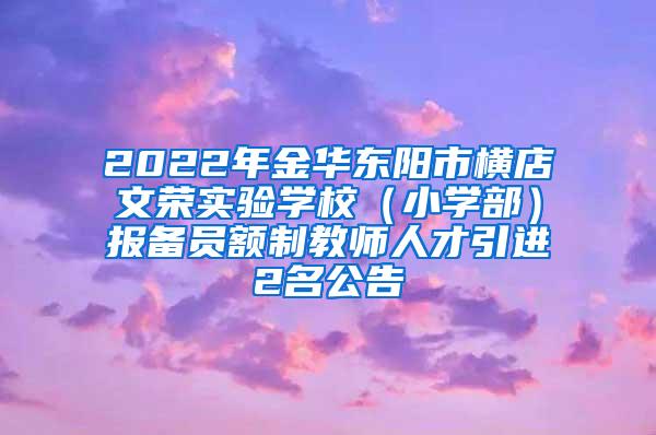 2022年金华东阳市横店文荣实验学校（小学部）报备员额制教师人才引进2名公告