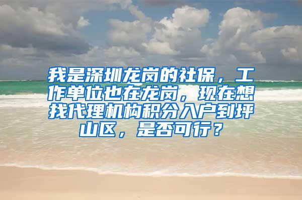 我是深圳龙岗的社保，工作单位也在龙岗，现在想找代理机构积分入户到坪山区，是否可行？