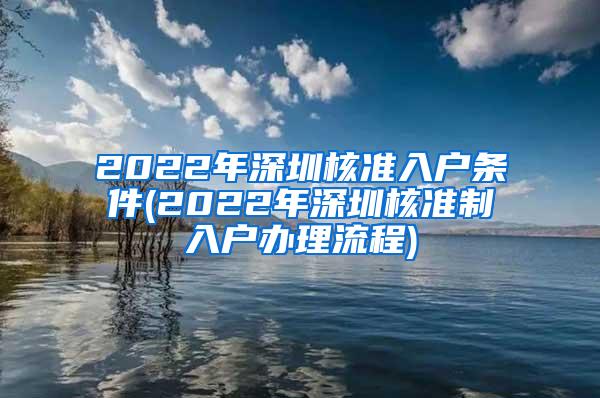 2022年深圳核准入户条件(2022年深圳核准制入户办理流程)