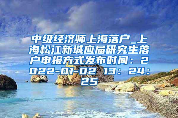 中级经济师上海落户_上海松江新城应届研究生落户申报方式发布时间：2022-01-02 13：24：25