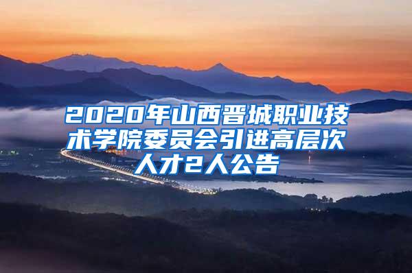 2020年山西晋城职业技术学院委员会引进高层次人才2人公告